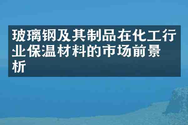 玻璃钢及其制品在化工行业保温材料的市场前景分析