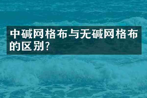 中碱网格布与无碱网格布的区别?