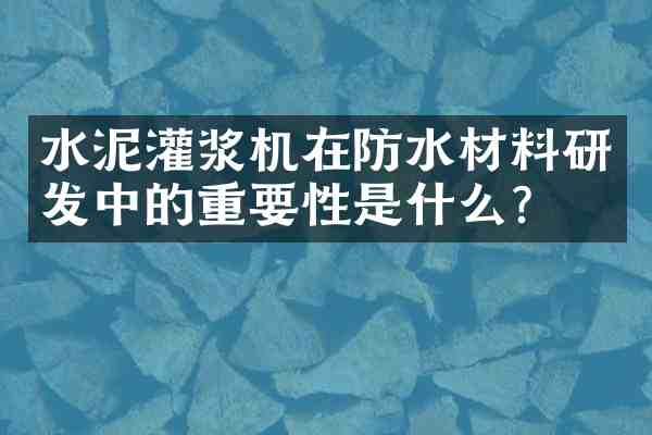 水泥灌浆机在防水材料研发中的重要性是什么?