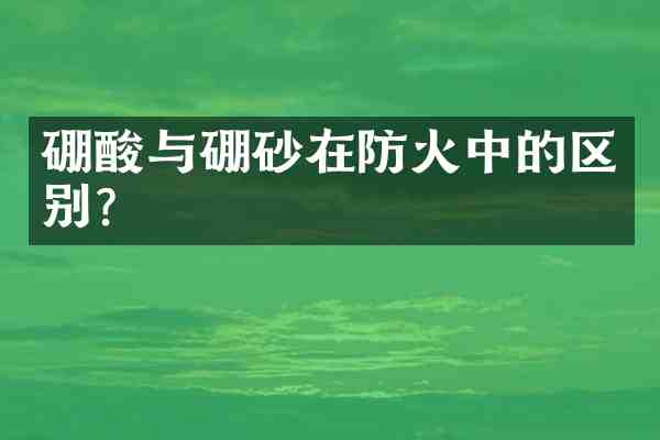 硼酸与硼砂在防火中的区别?