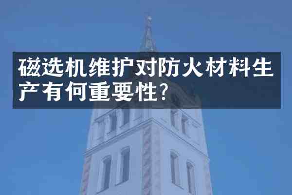 磁选机维护对防火材料生产有何重要性?