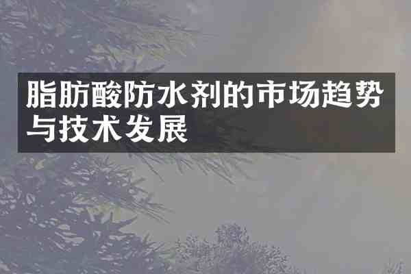 脂肪酸防水剂的市场趋势与技术发展
