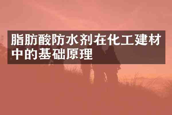 脂肪酸防水剂在化工建材中的基础原理