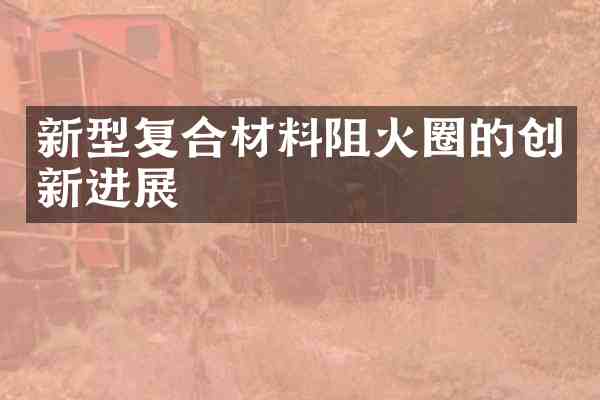 新型复合材料阻火圈的创新进展