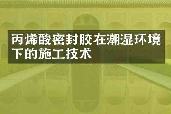 丙烯酸密封胶在潮湿环境下的施工技术