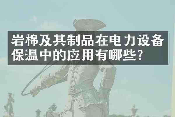 岩棉及其制品在电力设备保温中的应用有哪些？