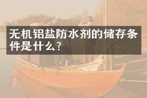 无机铝盐防水剂的储存条件是什么?