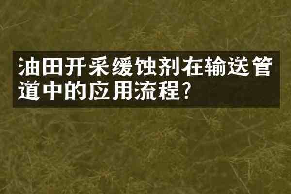 油田开采缓蚀剂在输送管道中的应用流程?