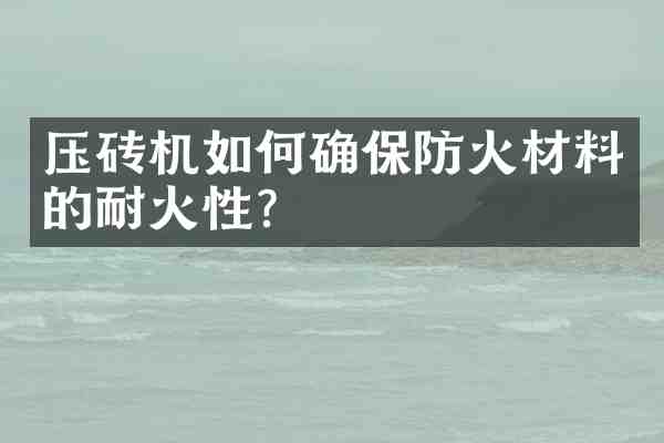 压砖机如何确保防火材料的耐火性?