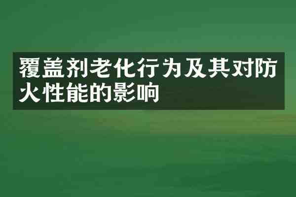 覆盖剂老化行为及其对防火性能的影响