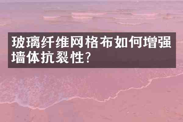 玻璃纤维网格布如何增强墙体抗裂性?