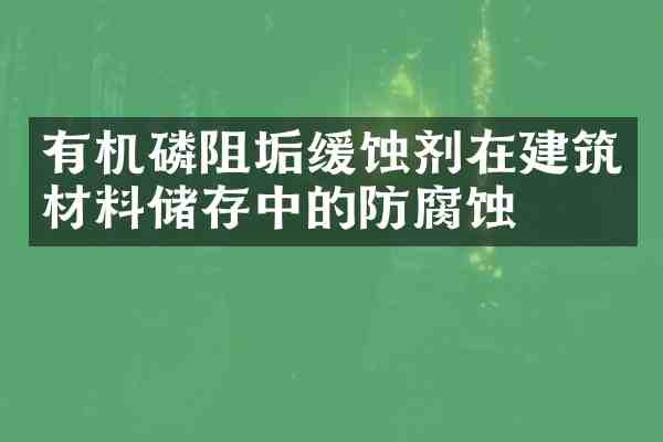 有机磷阻垢缓蚀剂在建筑材料储存中的防腐蚀
