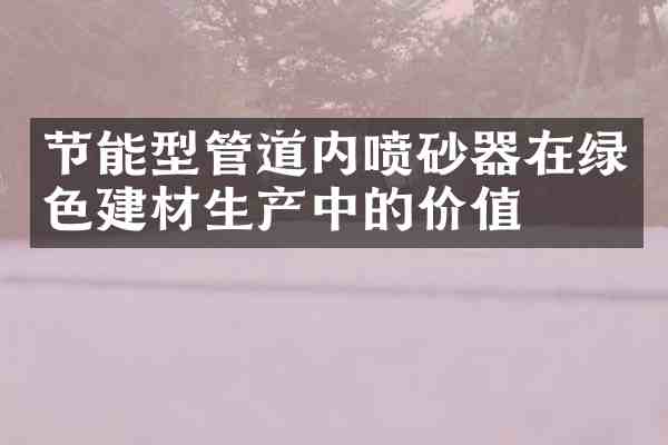 节能型管道内喷砂器在绿色建材生产中的价值