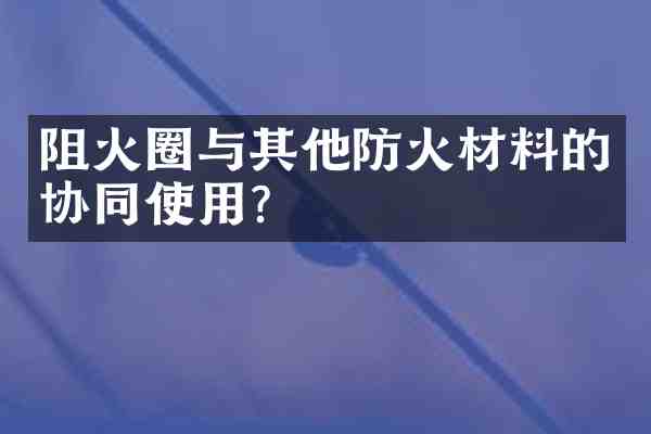 阻火圈与其他防火材料的协同使用?