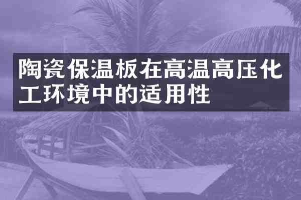 陶瓷保温板在高温高压化工环境中的适用性
