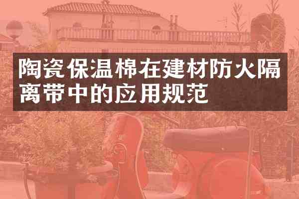 陶瓷保温棉在建材防火隔离带中的应用规范