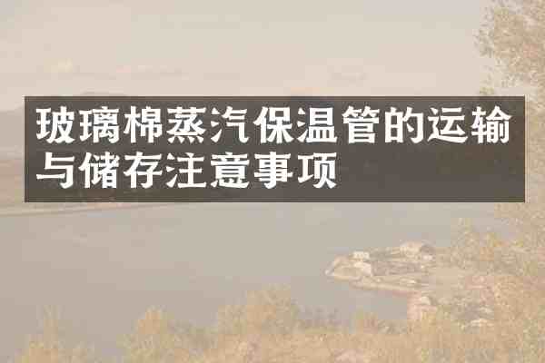 玻璃棉蒸汽保温管的运输与储存注意事项