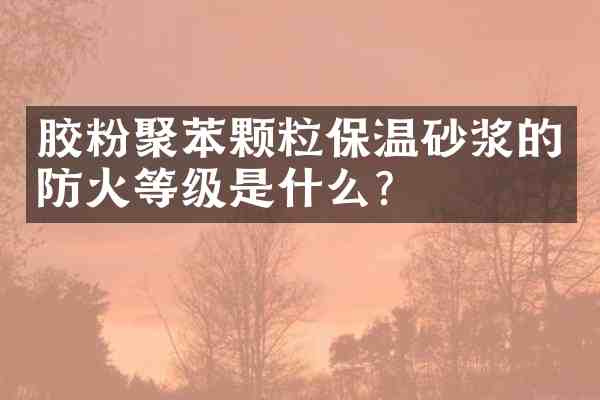 胶粉聚苯颗粒保温砂浆的防火等级是什么?