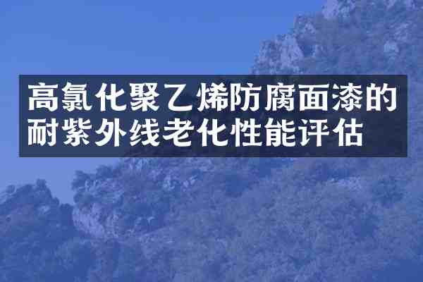 高氯化聚乙烯防腐面漆的耐紫外线老化性能评估