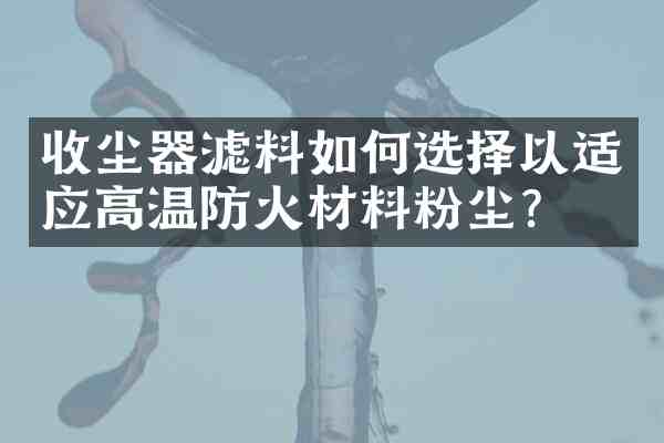 收尘器滤料如何选择以适应高温防火材料粉尘?