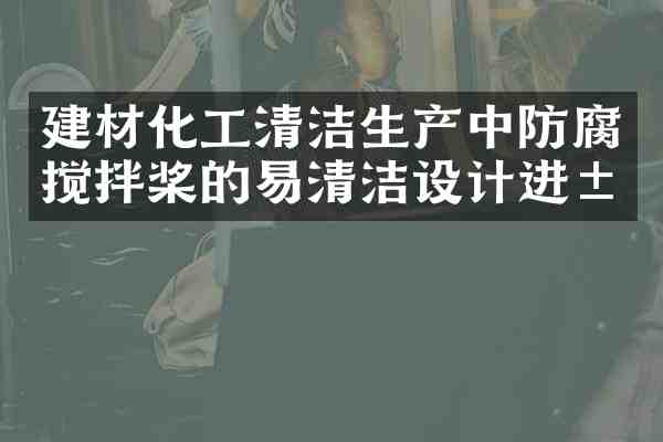 建材化工清洁生产中防腐搅拌桨的易清洁设计进展