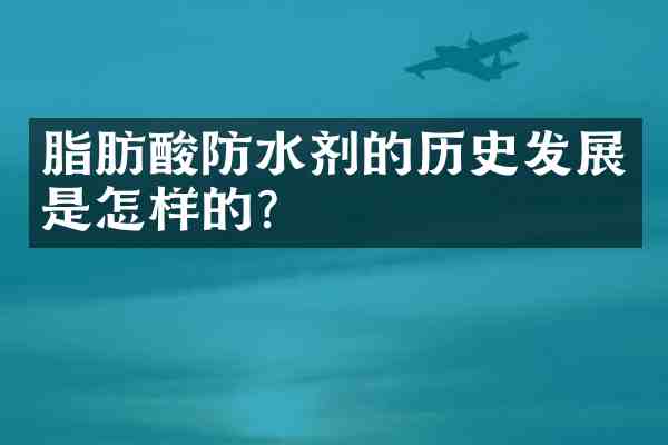脂肪酸防水剂的历史发展是怎样的?