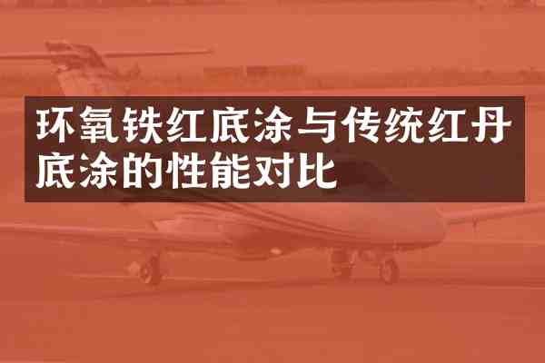 环氧铁红底涂与传统红丹底涂的性能对比
