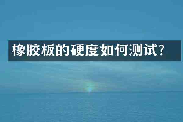 橡胶板的硬度如何测试?