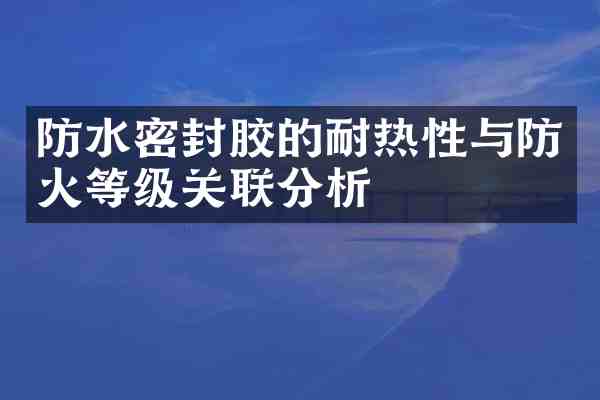 防水密封胶的耐热性与防火等级关联分析
