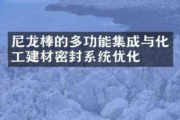 尼龙棒的多功能集成与化工建材密封系统优化
