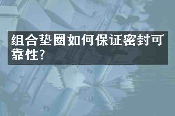 组合垫圈如何保证密封可靠性？