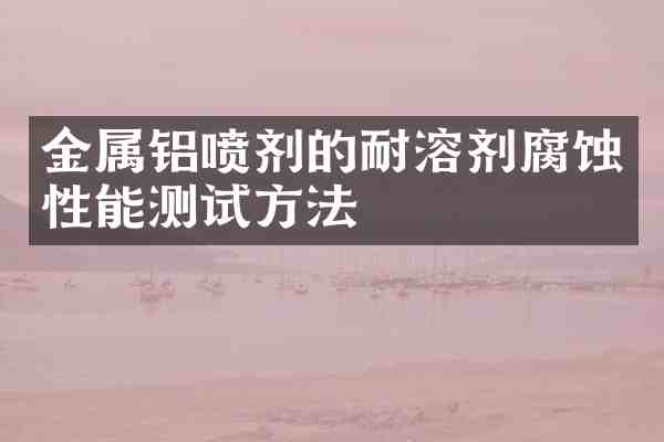 金属铝喷剂的耐溶剂腐蚀性能测试方法