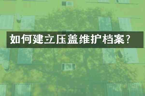 如何建立压盖维护档案？