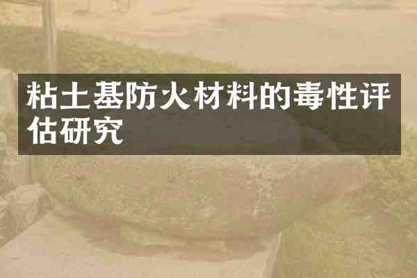 粘土基防火材料的毒性评估研究