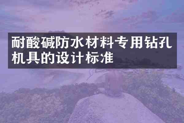 耐酸碱防水材料专用钻孔机具的设计标准