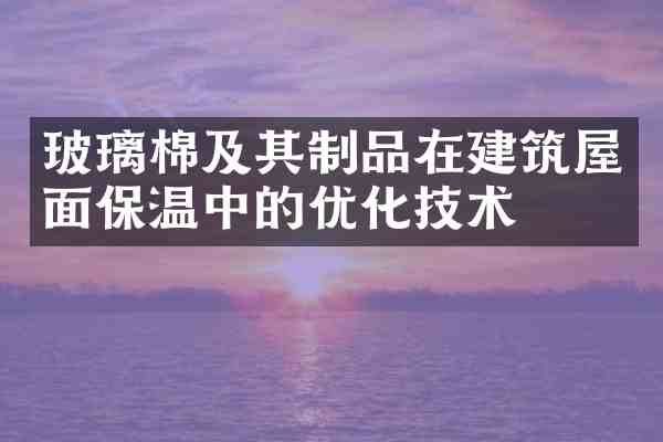 玻璃棉及其制品在建筑屋面保温中的优化技术