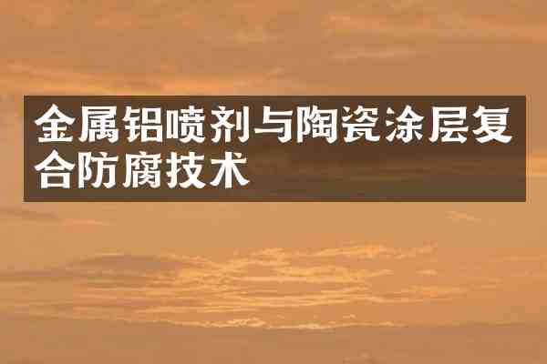 金属铝喷剂与陶瓷涂层复合防腐技术