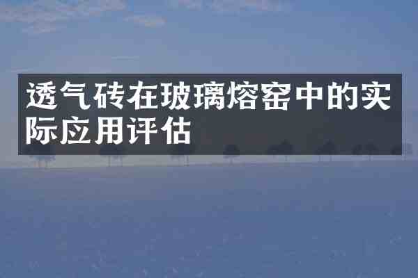 透气砖在玻璃熔窑中的实际应用评估
