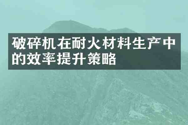 破碎机在耐火材料生产中的效率提升策略