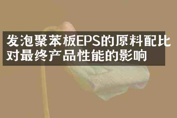 发泡聚苯板EPS的原料配比对最终产品性能的影响