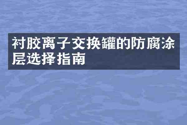 衬胶离子交换罐的防腐涂层选择指南