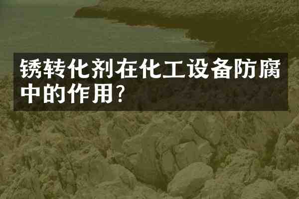 锈转化剂在化工设备防腐中的作用?