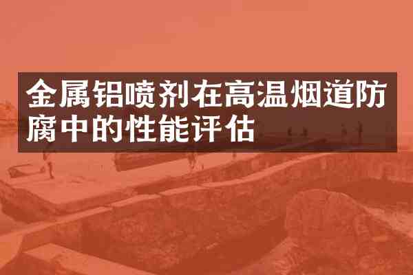 金属铝喷剂在高温烟道防腐中的性能评估