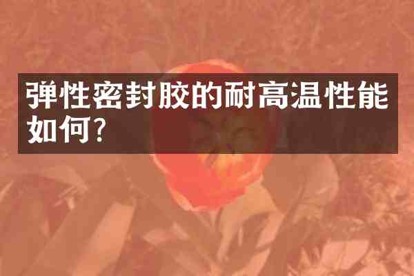 弹性密封胶的耐高温性能如何?