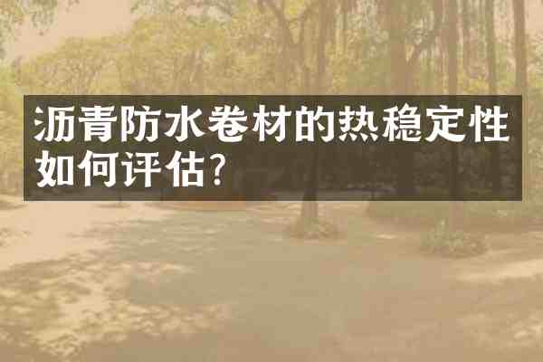 沥青防水卷材的热稳定性如何评估?