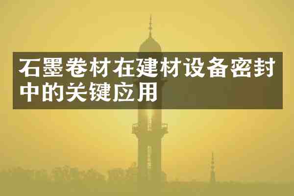 石墨卷材在建材设备密封中的关键应用