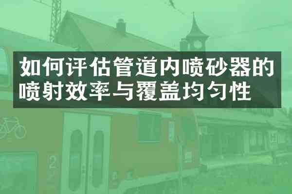 如何评估管道内喷砂器的喷射效率与覆盖均匀性