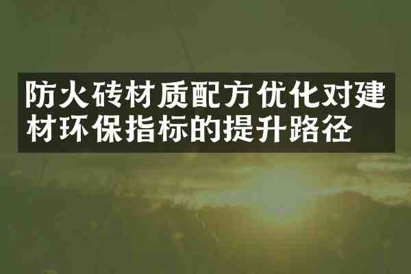 防火砖材质优化对建材环保指标的提升路径