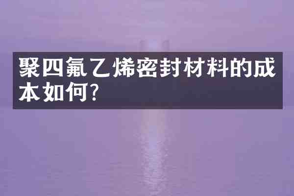 聚四氟乙烯密封材料的成本如何?