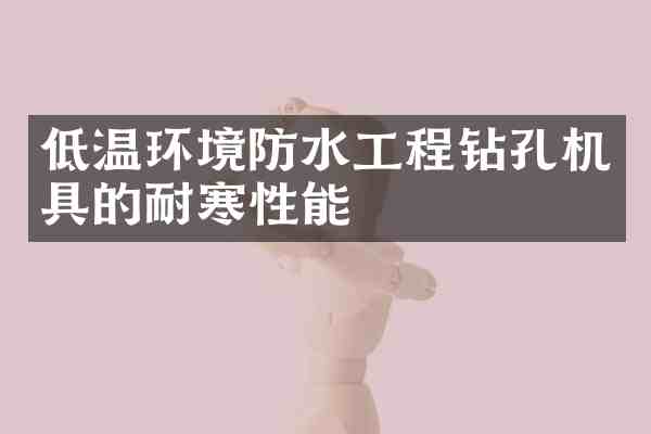 低温环境防水工程钻孔机具的耐寒性能